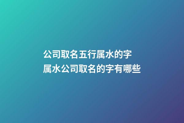 公司取名五行属水的字 属水公司取名的字有哪些